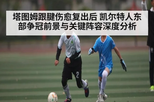 塔图姆跟腱伤愈复出后 凯尔特人东部争冠前景与关键阵容深度分析 | pg