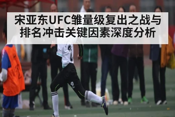 宋亚东UFC雏量级复出之战与排名冲击关键因素深度分析 | pg