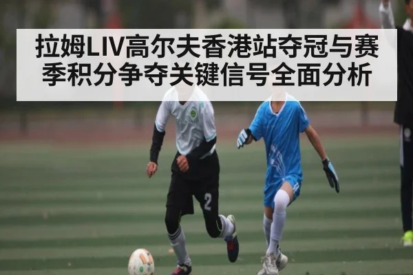 拉姆LIV高尔夫香港站夺冠与赛季积分争夺关键信号全面分析（pg）